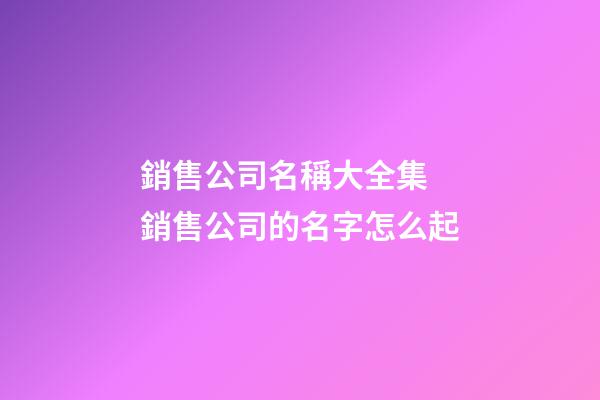 銷售公司名稱大全集 銷售公司的名字怎么起-第1張-公司起名-玄機派